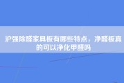 沪强除醛家具板有哪些特点，净醛板真的可以净化甲醛吗