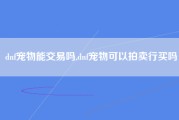 dnf宠物能交易吗,dnf宠物可以拍卖行买吗