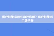 磁疗鞋垫有哪些功效作用？磁疗鞋垫哪个牌子好