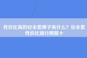 性价比高的安全套牌子有什么？安全套性价比排行榜前十