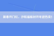 新春开门红，沙粒福板材开年迎热卖！