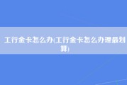工行金卡怎么办(工行金卡怎么办理最划算)