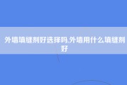 外墙填缝剂好选择吗,外墙用什么填缝剂好