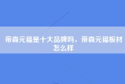 帝森元福是十大品牌吗，帝森元福板材怎么样