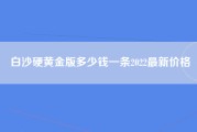 白沙硬黄金版多少钱一条2022最新价格