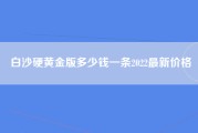 白沙硬黄金版多少钱一条2022最新价格