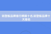 铝塑板品牌排行榜前十名,铝塑板品牌十大排名