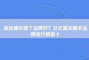 真丝睡衣哪个品牌好？女式真丝睡衣品牌排行榜前十