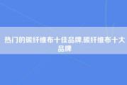 热门的碳纤维布十佳品牌,碳纤维布十大品牌