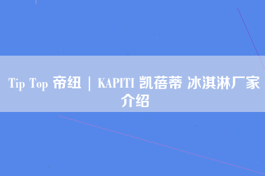 Tip Top 帝纽 | KAPITI 凯蓓蒂 冰淇淋厂家介绍