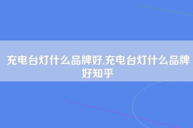 充电台灯什么品牌好,充电台灯什么品牌好知乎