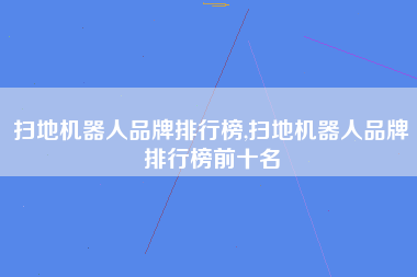 扫地机器人品牌排行榜,扫地机器人品牌排行榜前十名