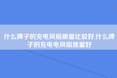 什么牌子的充电风扇质量比较好,什么牌子的充电电风扇质量好