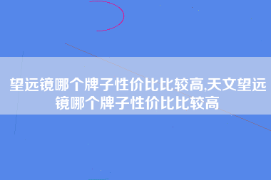 望远镜哪个牌子性价比比较高,天文望远镜哪个牌子性价比比较高