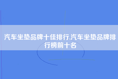 汽车坐垫品牌十佳排行,汽车坐垫品牌排行榜前十名