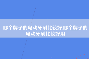 哪个牌子的电动牙刷比较好,哪个牌子的电动牙刷比较好用