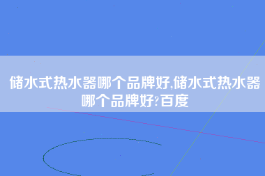 储水式热水器哪个品牌好,储水式热水器哪个品牌好?百度