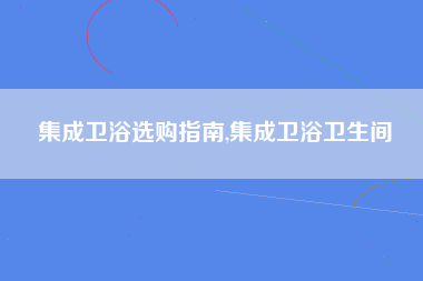 集成卫浴选购指南,集成卫浴卫生间