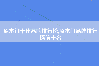 原木门十佳品牌排行榜,原木门品牌排行榜前十名