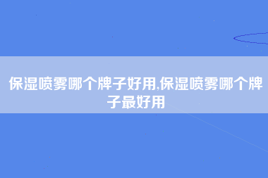 保湿喷雾哪个牌子好用,保湿喷雾哪个牌子最好用