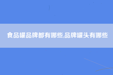 食品罐品牌都有哪些,品牌罐头有哪些