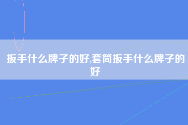 扳手什么牌子的好,套筒扳手什么牌子的好