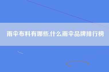 雨伞布料有哪些,什么雨伞品牌排行榜