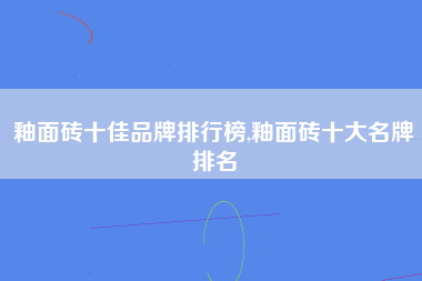 釉面砖十佳品牌排行榜,釉面砖十大名牌排名