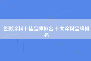 色彩涂料十佳品牌排名,十大涂料品牌排名