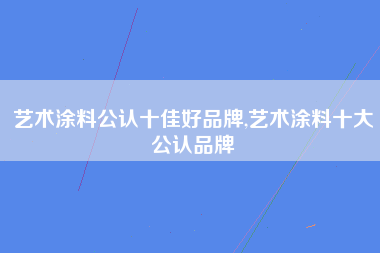 艺术涂料公认十佳好品牌,艺术涂料十大公认品牌