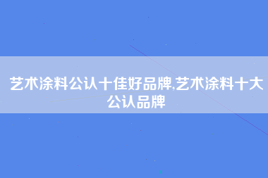 艺术涂料公认十佳好品牌,艺术涂料十大公认品牌