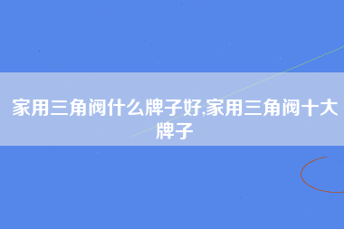 家用三角阀什么牌子好,家用三角阀十大牌子