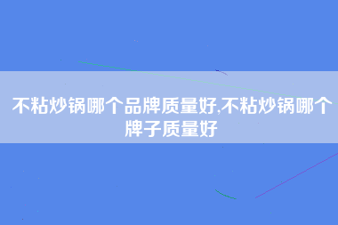 不粘炒锅哪个品牌质量好,不粘炒锅哪个牌子质量好
