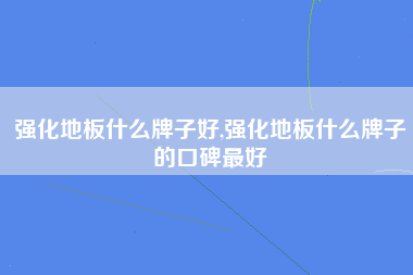 强化地板什么牌子好,强化地板什么牌子的口碑最好