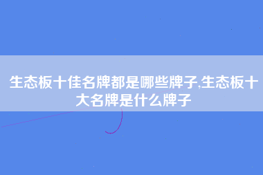 生态板十佳名牌都是哪些牌子,生态板十大名牌是什么牌子