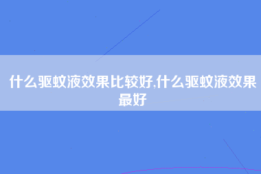 什么驱蚊液效果比较好,什么驱蚊液效果最好