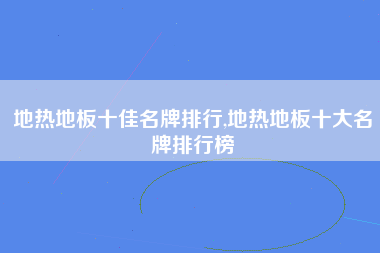 地热地板十佳名牌排行,地热地板十大名牌排行榜