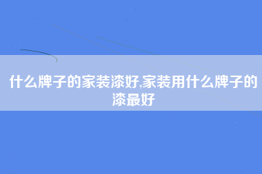 什么牌子的家装漆好,家装用什么牌子的漆最好