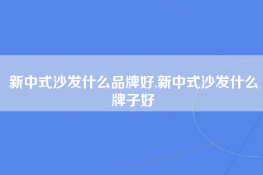 新中式沙发什么品牌好,新中式沙发什么牌子好