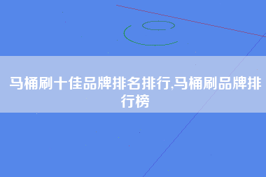 马桶刷十佳品牌排名排行,马桶刷品牌排行榜