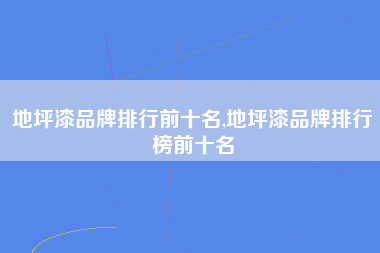 地坪漆品牌排行前十名,地坪漆品牌排行榜前十名