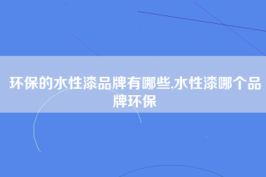 环保的水性漆品牌有哪些,水性漆哪个品牌环保