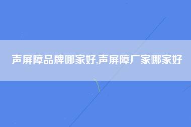 声屏障品牌哪家好,声屏障厂家哪家好