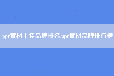 ppr管材十佳品牌排名,ppr管材品牌排行榜