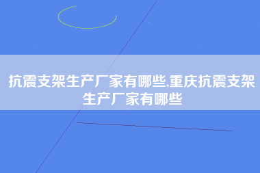 抗震支架生产厂家有哪些,重庆抗震支架生产厂家有哪些