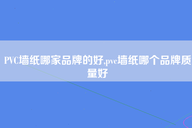 PVC墙纸哪家品牌的好,pvc墙纸哪个品牌质量好