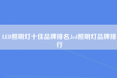 LED照明灯十佳品牌排名,led照明灯品牌排行