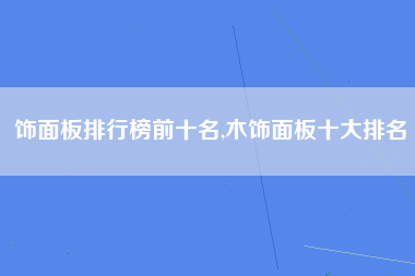 饰面板排行榜前十名,木饰面板十大排名