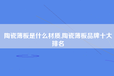 陶瓷薄板是什么材质,陶瓷薄板品牌十大排名