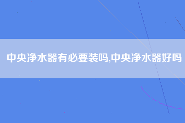 中央净水器有必要装吗,中央净水器好吗